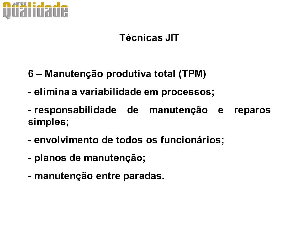 Técnicas JIT 6 – Manutenção produtiva total (TPM) elimina a variabilidade em processos; responsabilidade de manutenção e reparos simples;