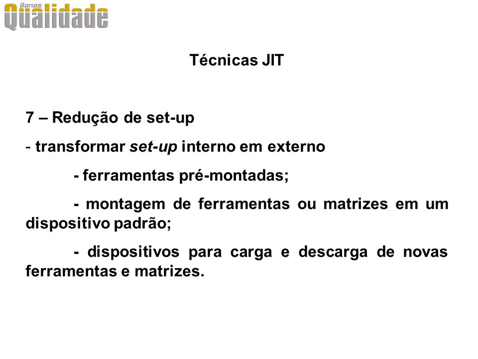 Técnicas JIT 7 – Redução de set-up. transformar set-up interno em externo. - ferramentas pré-montadas;