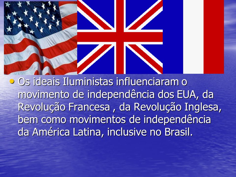 Os ideais Iluministas influenciaram o movimento de independência dos EUA, da Revolução Francesa , da Revolução Inglesa, bem como movimentos de independência da América Latina, inclusive no Brasil.