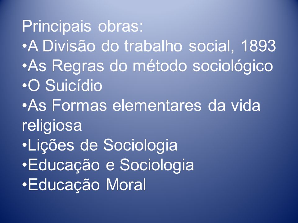 Principais obras: A Divisão do trabalho social, As Regras do método sociológico. O Suicídio.