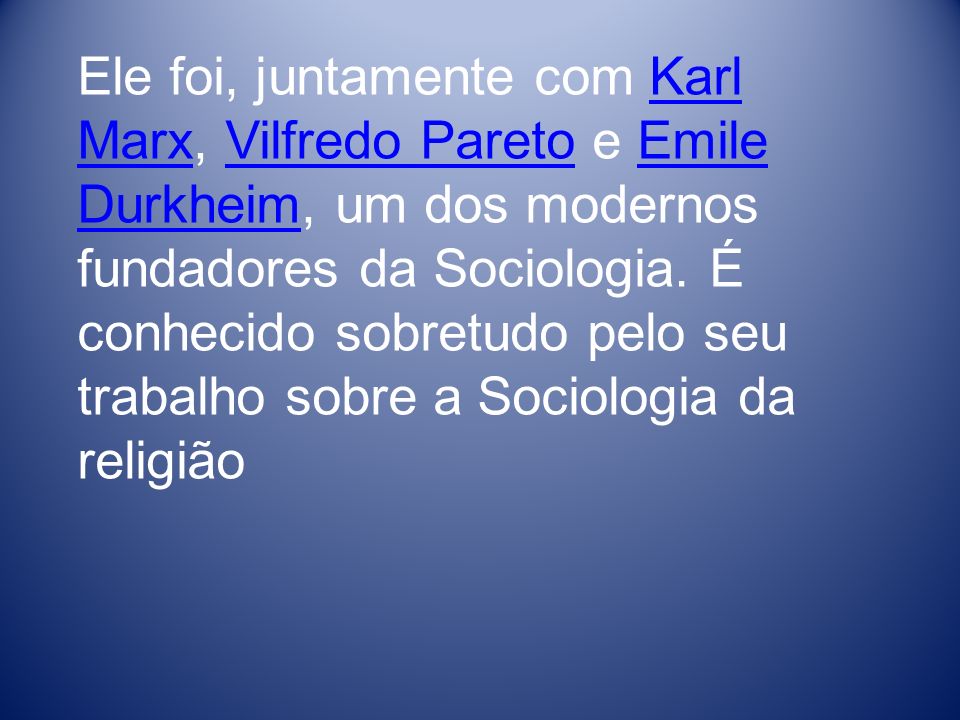 Ele foi, juntamente com Karl Marx, Vilfredo Pareto e Emile Durkheim, um dos modernos fundadores da Sociologia.