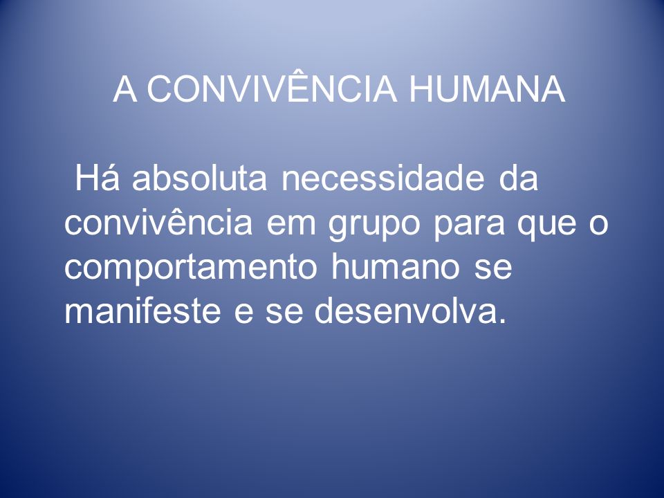 A CONVIVÊNCIA HUMANA Há absoluta necessidade da convivência em grupo para que o comportamento humano se manifeste e se desenvolva.