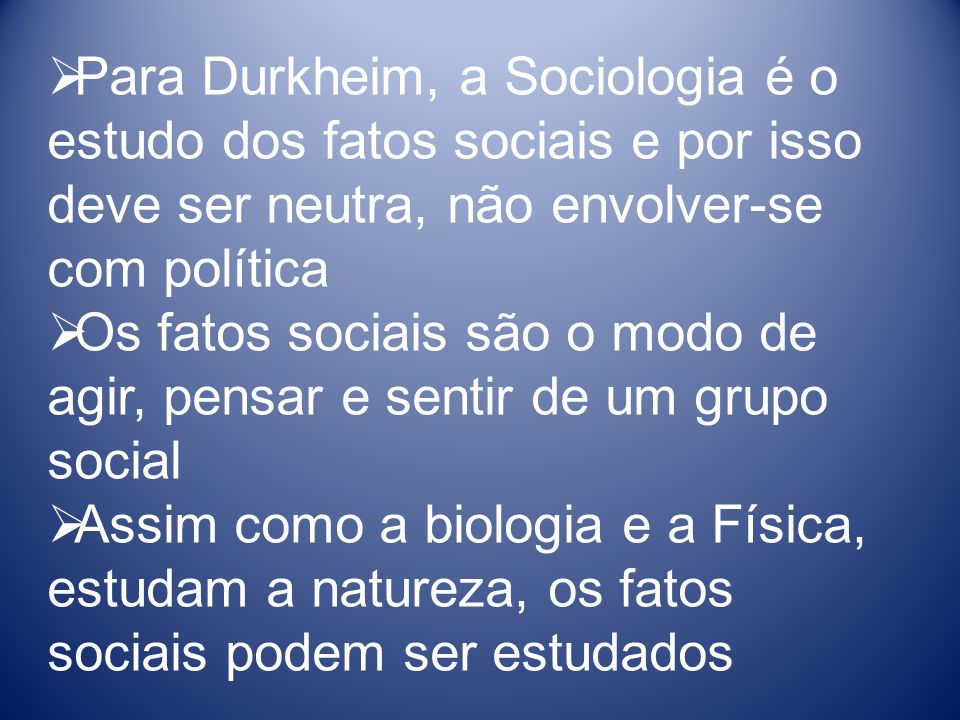 Para Durkheim, a Sociologia é o estudo dos fatos sociais e por isso deve ser neutra, não envolver-se com política