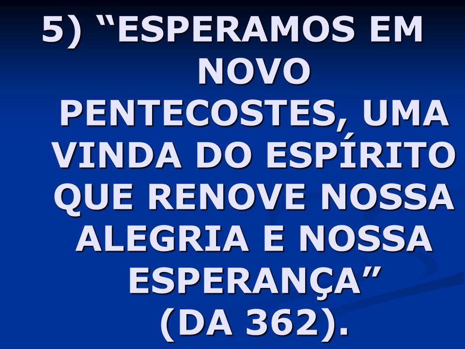 5) ESPERAMOS EM NOVO PENTECOSTES, UMA VINDA DO ESPÍRITO QUE RENOVE NOSSA ALEGRIA E NOSSA ESPERANÇA (DA 362).