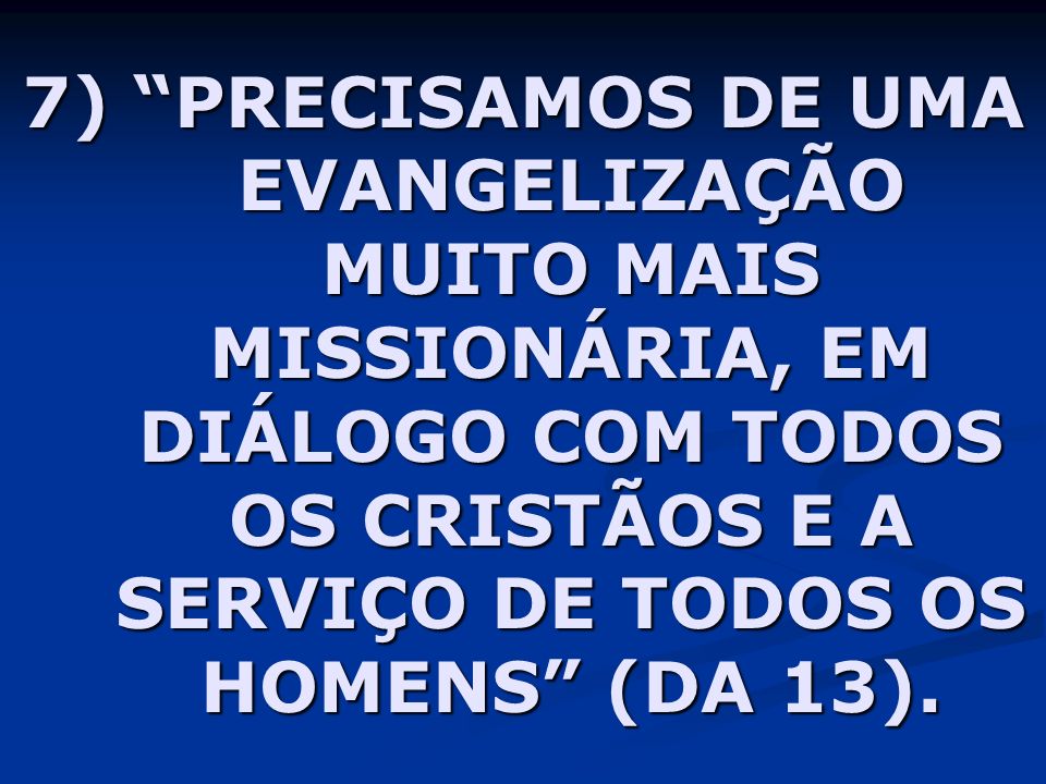 7) PRECISAMOS DE UMA EVANGELIZAÇÃO MUITO MAIS MISSIONÁRIA, EM DIÁLOGO COM TODOS OS CRISTÃOS E A SERVIÇO DE TODOS OS HOMENS (DA 13).