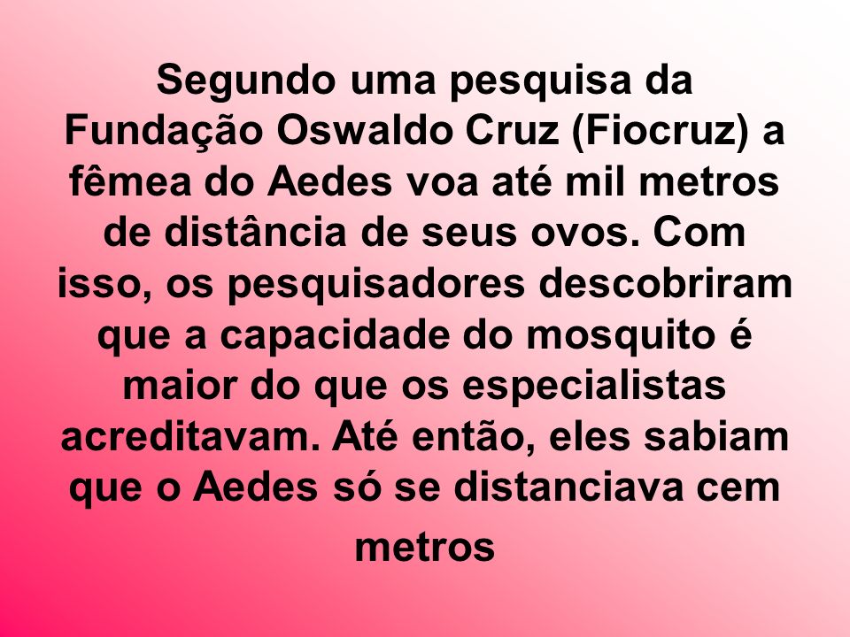 Segundo uma pesquisa da Fundação Oswaldo Cruz (Fiocruz) a fêmea do Aedes voa até mil metros de distância de seus ovos.