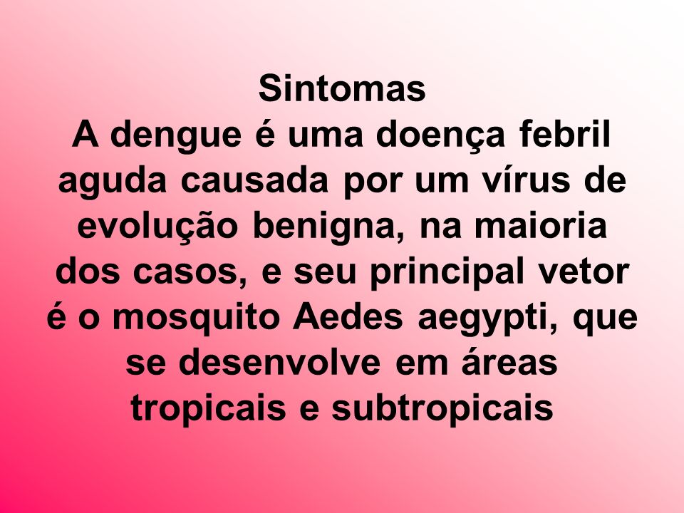Sintomas A dengue é uma doença febril aguda causada por um vírus de evolução benigna, na maioria dos casos, e seu principal vetor é o mosquito Aedes aegypti, que se desenvolve em áreas tropicais e subtropicais