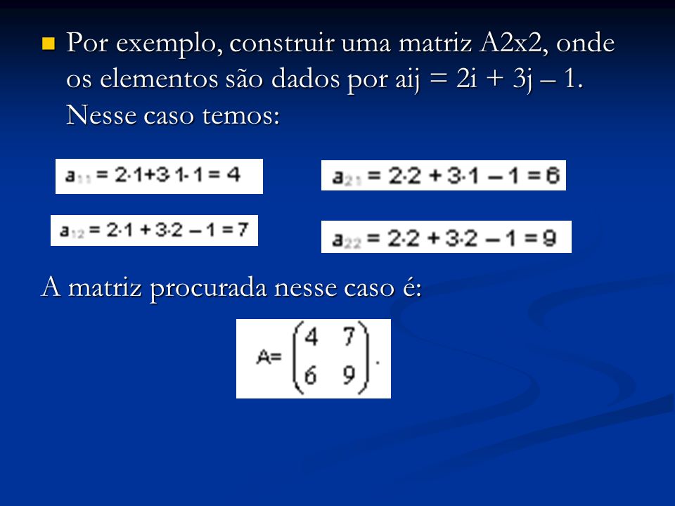 Por exemplo, construir uma matriz A2x2, onde os elementos são dados por aij = 2i + 3j – 1. Nesse caso temos: