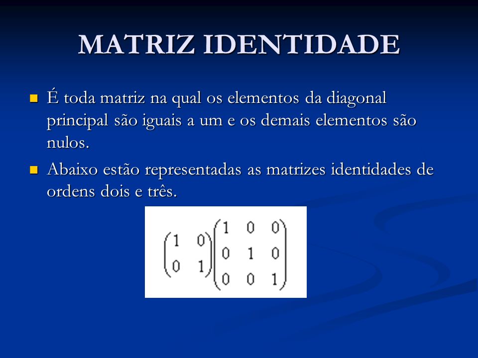 MATRIZ IDENTIDADE É toda matriz na qual os elementos da diagonal principal são iguais a um e os demais elementos são nulos.