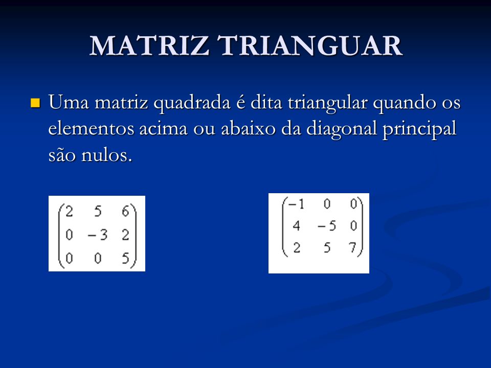 MATRIZ TRIANGUAR Uma matriz quadrada é dita triangular quando os elementos acima ou abaixo da diagonal principal são nulos.