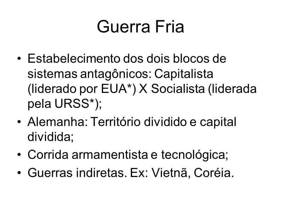 Guerra Fria Estabelecimento dos dois blocos de sistemas antagônicos: Capitalista (liderado por EUA*) X Socialista (liderada pela URSS*);