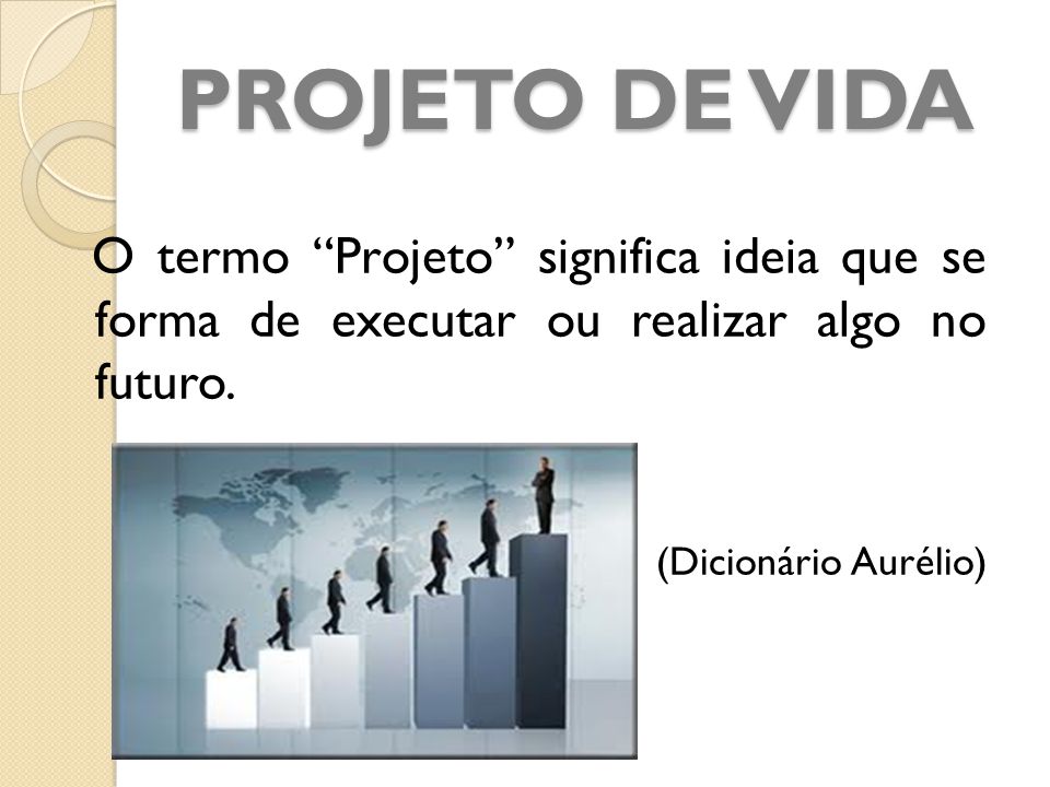 PROJETO DE VIDA O termo Projeto significa ideia que se forma de executar ou realizar algo no futuro.