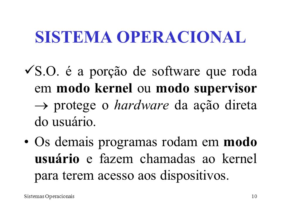 SISTEMA OPERACIONAL S.O. é a porção de software que roda em modo kernel ou modo supervisor  protege o hardware da ação direta do usuário.