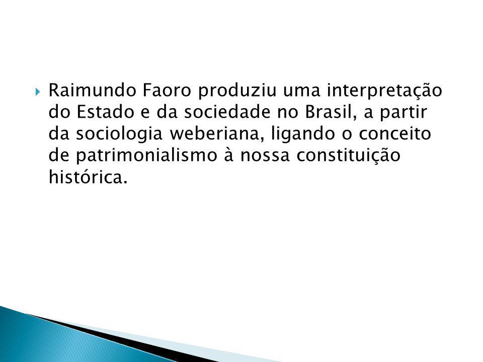 Raimundo Faoro produziu uma interpretação do Estado e da sociedade no Brasil, a partir da sociologia weberiana, ligando o conceito de patrimonialismo à nossa constituição histórica.