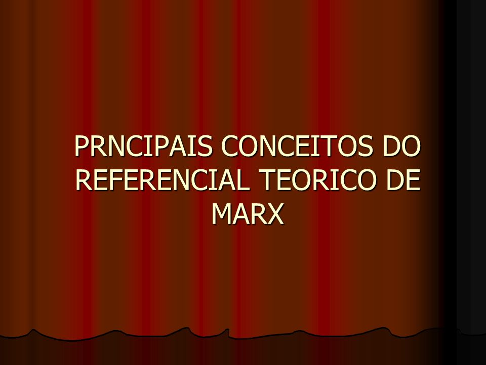 PRNCIPAIS CONCEITOS DO REFERENCIAL TEORICO DE MARX