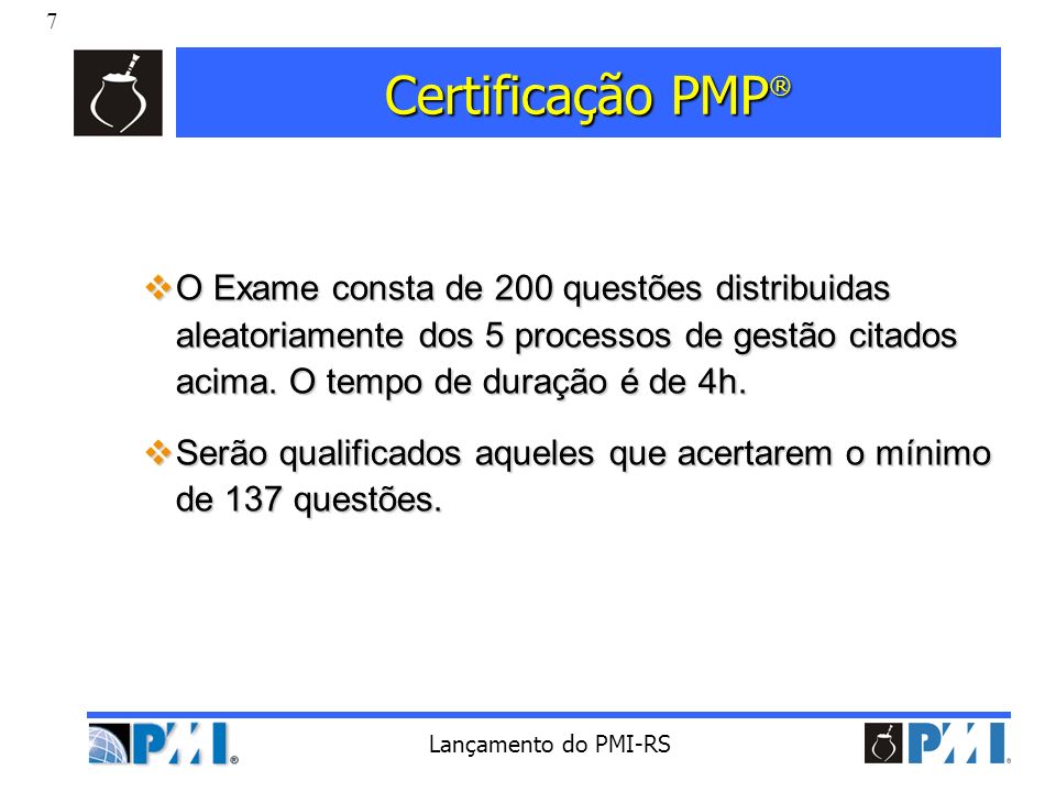 Certificação PMP® O Exame consta de 200 questões distribuidas aleatoriamente dos 5 processos de gestão citados acima. O tempo de duração é de 4h.