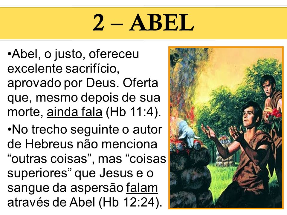 2 – ABEL Abel, o justo, ofereceu excelente sacrifício, aprovado por Deus. Oferta que, mesmo depois de sua morte, ainda fala (Hb 11:4).