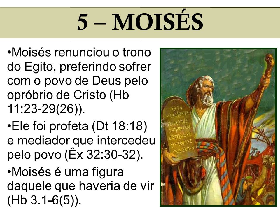 5 – MOISÉS Moisés renunciou o trono do Egito, preferindo sofrer com o povo de Deus pelo opróbrio de Cristo (Hb 11:23-29(26)).