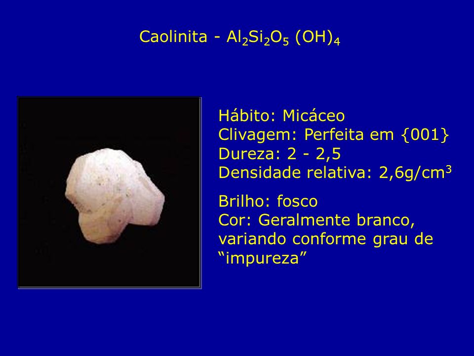 Caolinita - Al2Si2O5 (OH)4 Hábito: Micáceo Clivagem: Perfeita em {001} Dureza: 2 - 2,5 Densidade relativa: 2,6g/cm3.