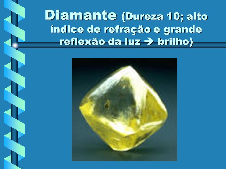 Diamante (Dureza 10; alto índice de refração e grande reflexão da luz  brilho)