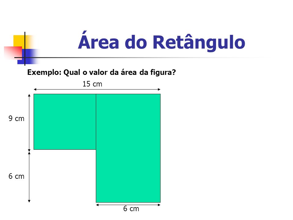 Área do Retângulo Exemplo: Qual o valor da área da figura 15 cm 9 cm