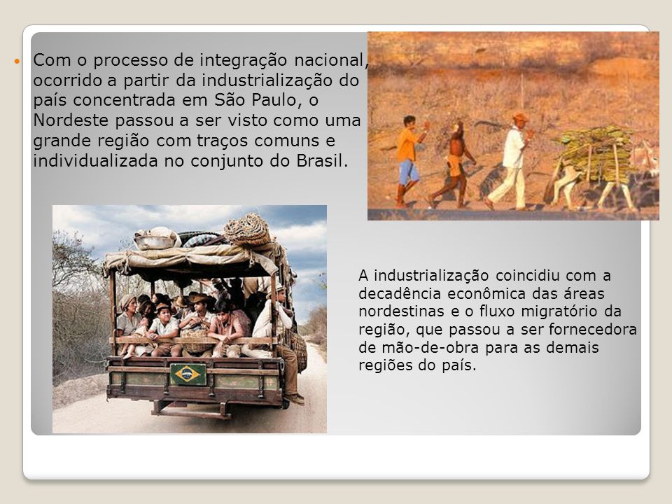 Com o processo de integração nacional, ocorrido a partir da industrialização do país concentrada em São Paulo, o Nordeste passou a ser visto como uma grande região com traços comuns e individualizada no conjunto do Brasil.
