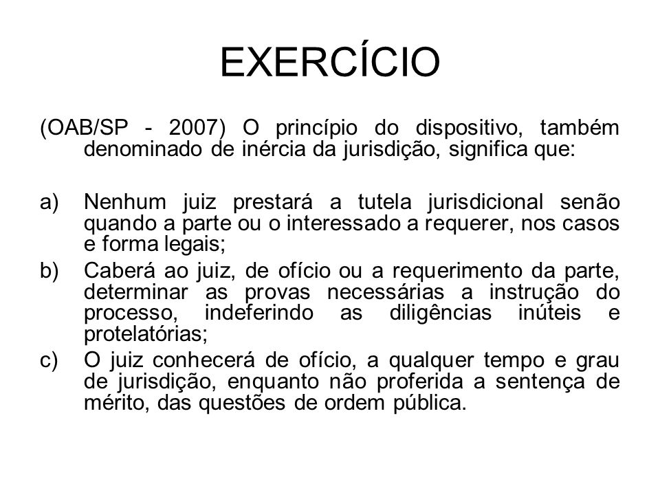 EXERCÍCIO (OAB/SP ) O princípio do dispositivo, também denominado de inércia da jurisdição, significa que: