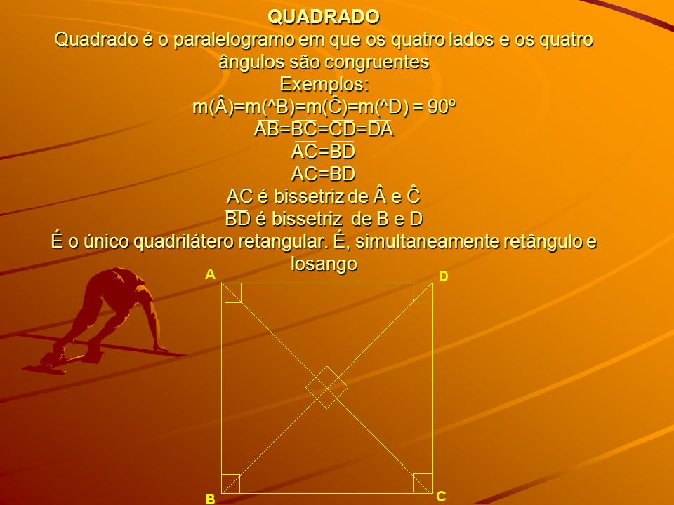 QUADRADO Quadrado é o paralelogramo em que os quatro lados e os quatro ângulos são congruentes Exemplos: m(Â)=m(^B)=m(Ĉ)=m(^D) = 90º AB=BC=CD=DA AC=BD AC=BD AC é bissetriz de Â e Ĉ BD é bissetriz de B e D É o único quadrilátero retangular.