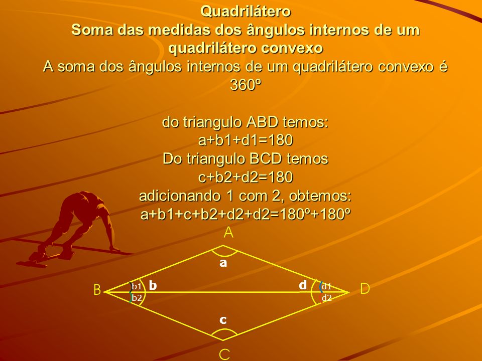 Quadrilátero Soma das medidas dos ângulos internos de um quadrilátero convexo A soma dos ângulos internos de um quadrilátero convexo é 360º do triangulo ABD temos: a+b1+d1=180 Do triangulo BCD temos c+b2+d2=180 adicionando 1 com 2, obtemos: a+b1+c+b2+d2+d2=180º+180º