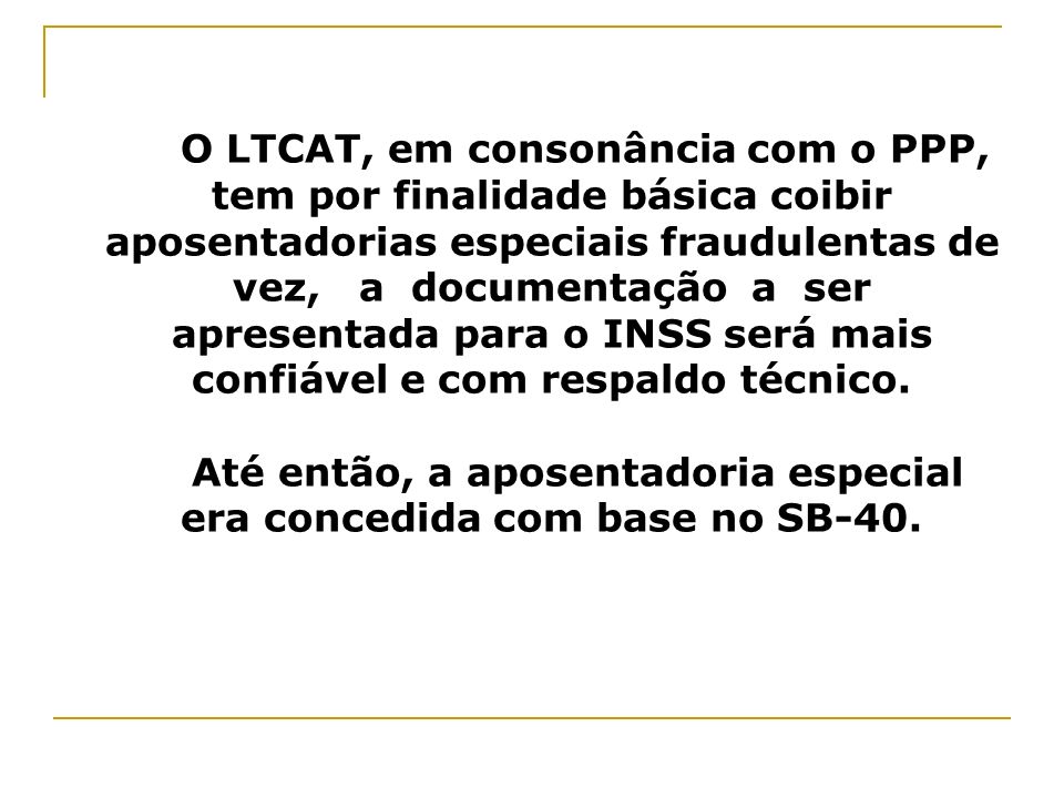 O LTCAT, em consonância com o PPP, tem por finalidade básica coibir aposentadorias especiais fraudulentas de vez, a documentação a ser apresentada para o INSS será mais confiável e com respaldo técnico.