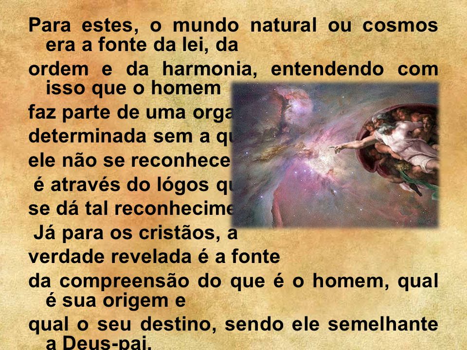 Para estes, o mundo natural ou cosmos era a fonte da lei, da ordem e da harmonia, entendendo com isso que o homem faz parte de uma organização determinada sem a qual ele não se reconhece e é através do lógos que se dá tal reconhecimento.
