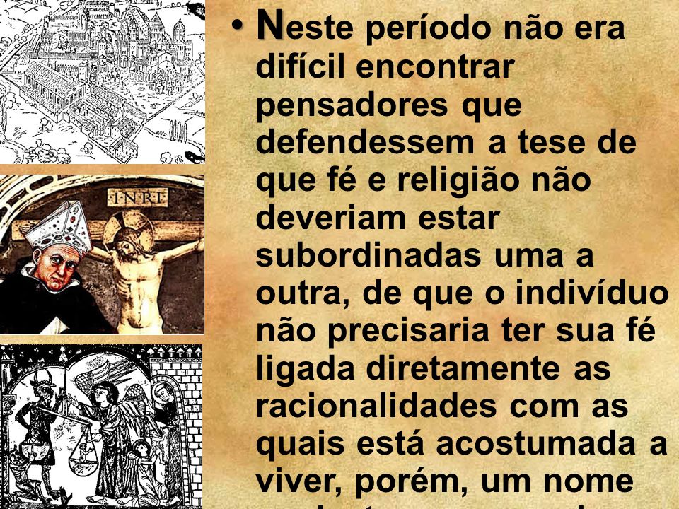 Neste período não era difícil encontrar pensadores que defendessem a tese de que fé e religião não deveriam estar subordinadas uma a outra, de que o indivíduo não precisaria ter sua fé ligada diretamente as racionalidades com as quais está acostumada a viver, porém, um nome se destacou em meio aos filósofos quanto a buscar uma forma racional de justificar as crenças.