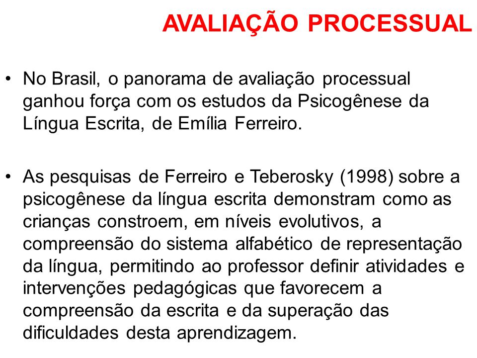 AVALIAÇÃO PROCESSUAL No Brasil, o panorama de avaliação processual ganhou força com os estudos da Psicogênese da Língua Escrita, de Emília Ferreiro.
