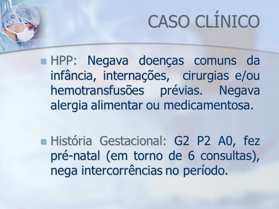 CASO CLÍNICO HPP: Negava doenças comuns da infância, internações, cirurgias e/ou hemotransfusões prévias. Negava alergia alimentar ou medicamentosa.