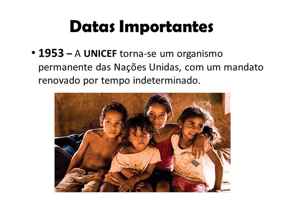 Datas Importantes 1953 – A UNICEF torna-se um organismo permanente das Nações Unidas, com um mandato renovado por tempo indeterminado.