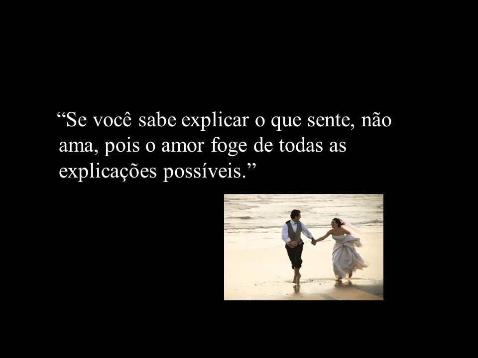 Se você sabe explicar o que sente, não ama, pois o amor foge de todas as explicações possíveis.