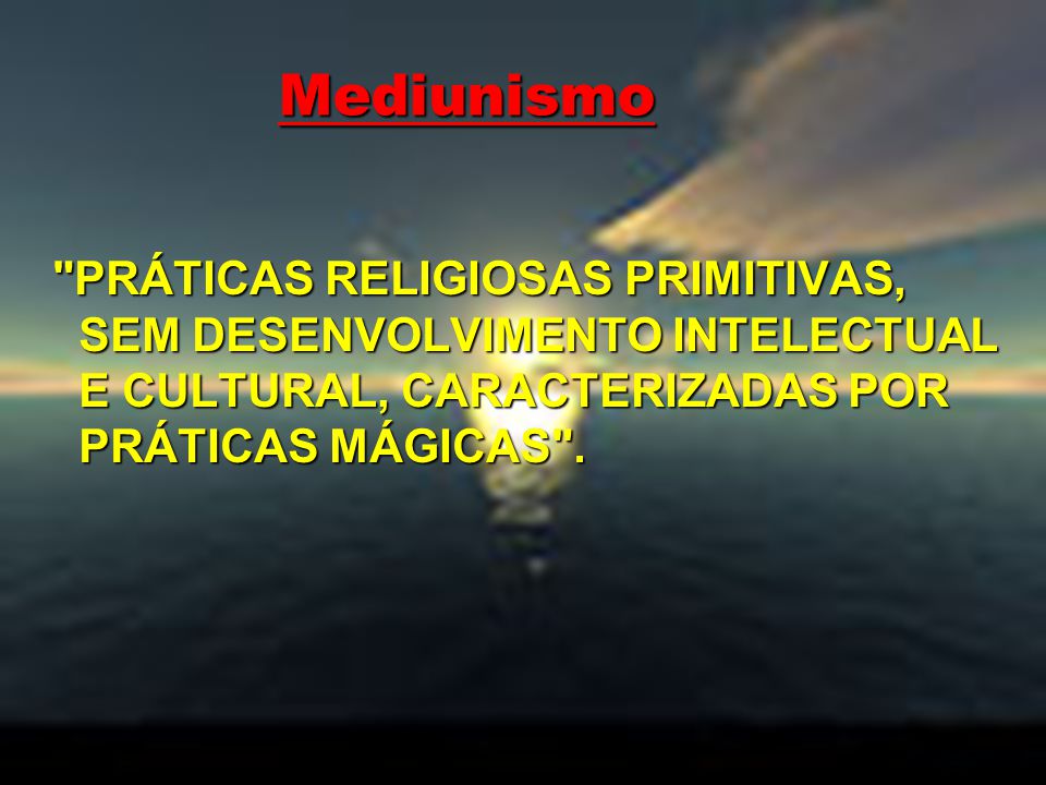 Mediunismo PRÁTICAS RELIGIOSAS PRIMITIVAS, SEM DESENVOLVIMENTO INTELECTUAL E CULTURAL, CARACTERIZADAS POR PRÁTICAS MÁGICAS .
