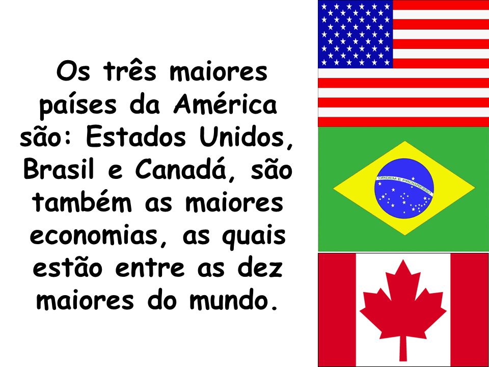 Os três maiores países da América são: Estados Unidos, Brasil e Canadá, são também as maiores economias, as quais estão entre as dez maiores do mundo.