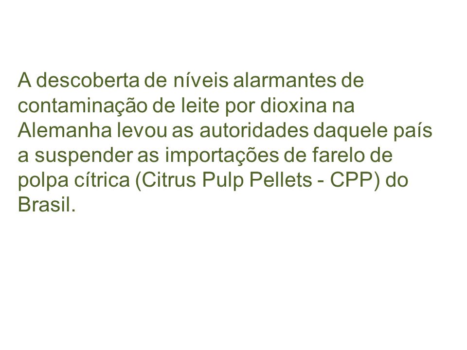 A descoberta de níveis alarmantes de contaminação de leite por dioxina na Alemanha levou as autoridades daquele país a suspender as importações de farelo de polpa cítrica (Citrus Pulp Pellets - CPP) do Brasil.