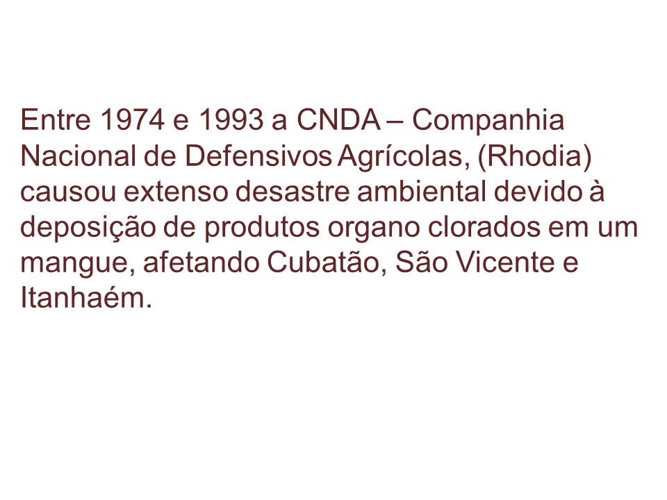 Entre 1974 e 1993 a CNDA – Companhia Nacional de Defensivos Agrícolas, (Rhodia) causou extenso desastre ambiental devido à deposição de produtos organo clorados em um mangue, afetando Cubatão, São Vicente e Itanhaém.