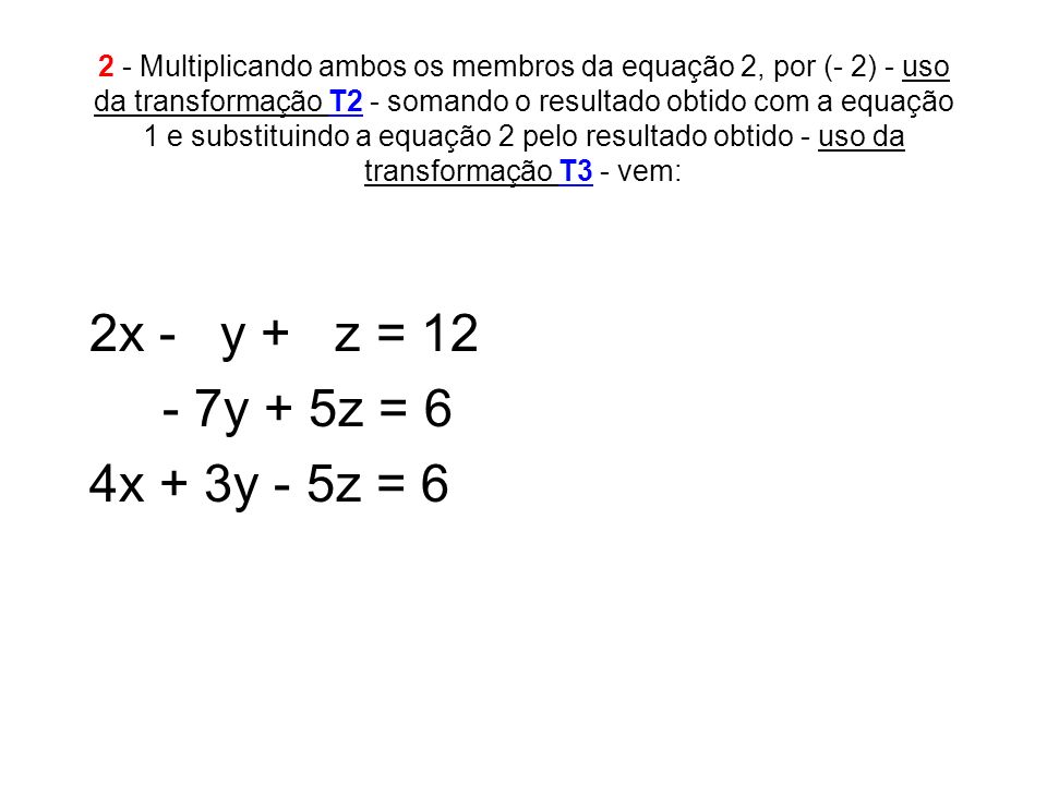2 - Multiplicando ambos os membros da equação 2, por (- 2) - uso da transformação T2 - somando o resultado obtido com a equação 1 e substituindo a equação 2 pelo resultado obtido - uso da transformação T3 - vem: