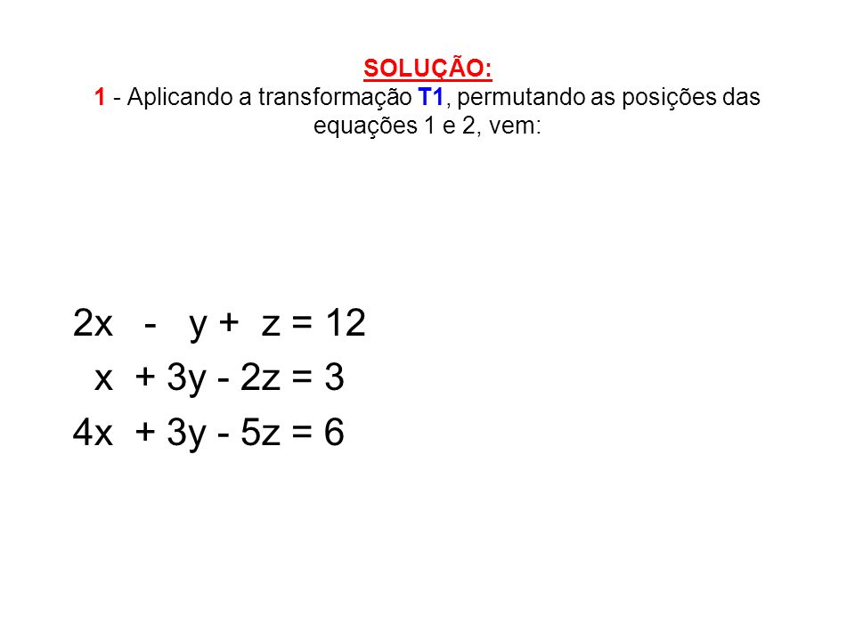 SOLUÇÃO: 1 - Aplicando a transformação T1, permutando as posições das equações 1 e 2, vem: