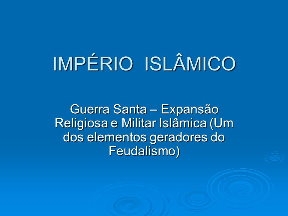 IMPÉRIO ISLÂMICO Guerra Santa – Expansão Religiosa e Militar Islâmica (Um dos elementos geradores do Feudalismo)