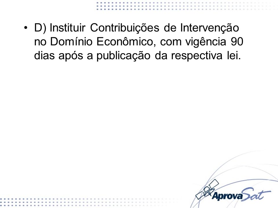 D) Instituir Contribuições de Intervenção no Domínio Econômico, com vigência 90 dias após a publicação da respectiva lei.