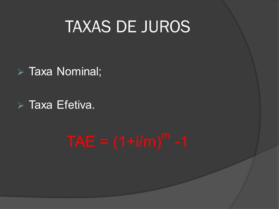 TAXAS DE JUROS Taxa Nominal; Taxa Efetiva. TAE = (1+i/m)m -1