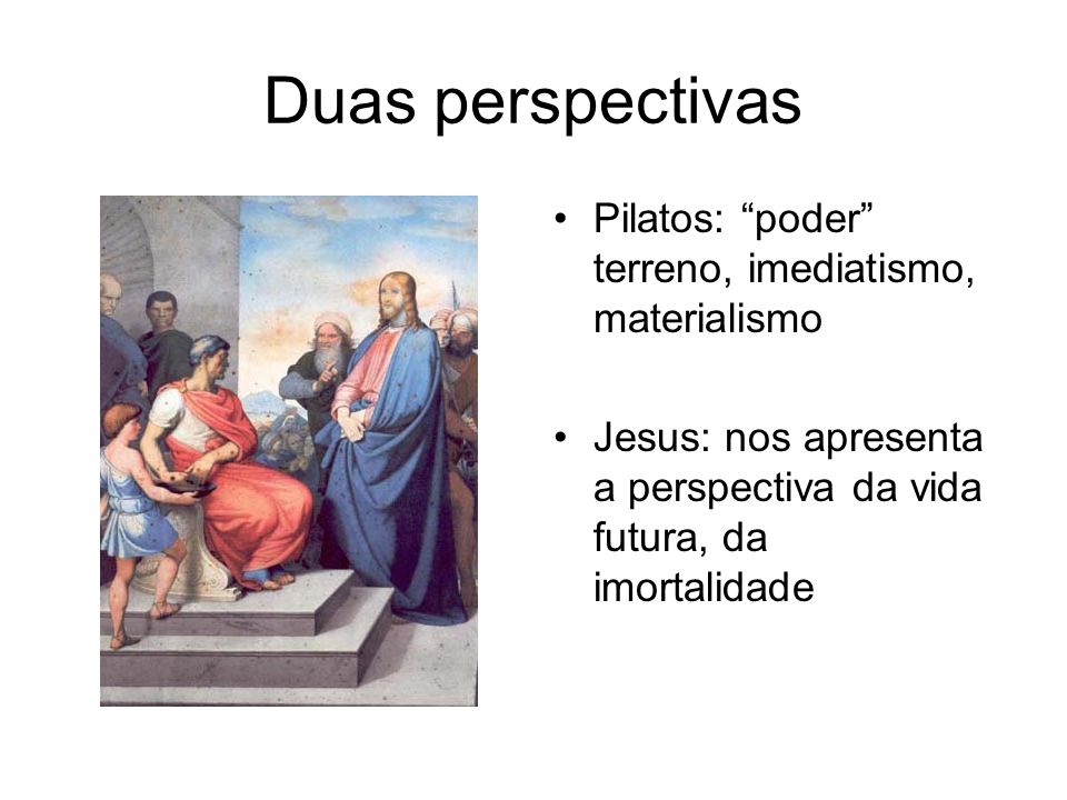 Duas perspectivas Pilatos: poder terreno, imediatismo, materialismo