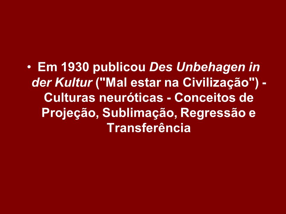 Em 1930 publicou Des Unbehagen in der Kultur ( Mal estar na Civilização ) - Culturas neuróticas - Conceitos de Projeção, Sublimação, Regressão e Transferência