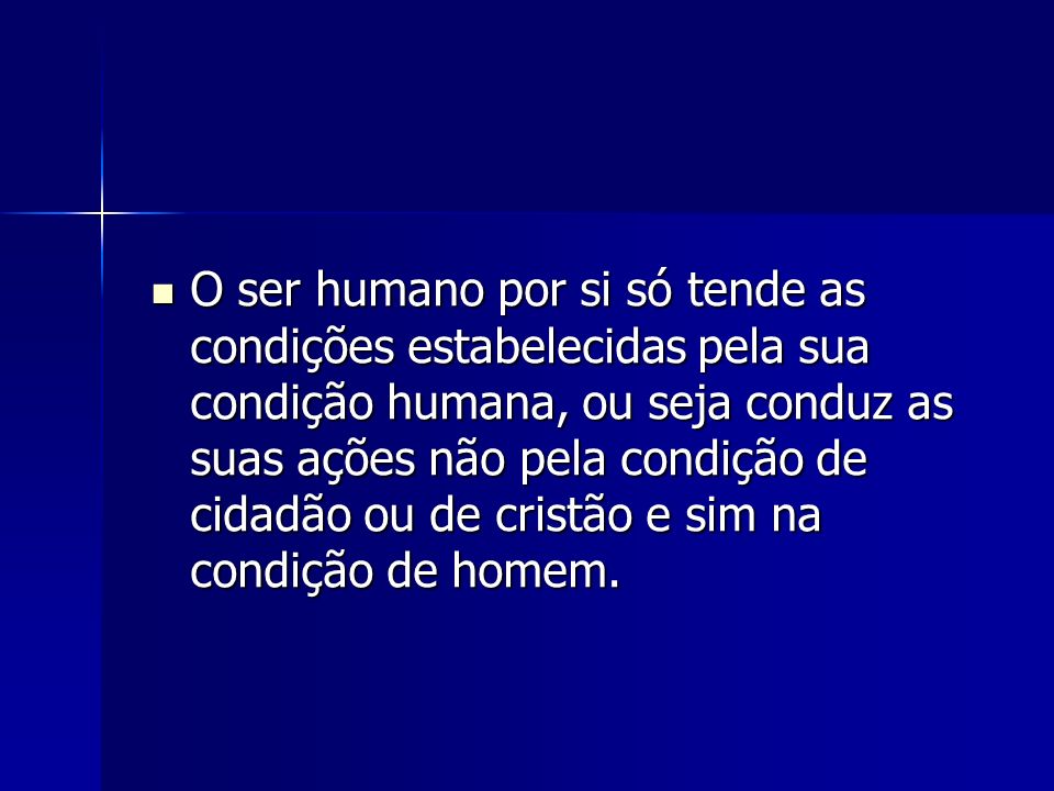 O ser humano por si só tende as condições estabelecidas pela sua condição humana, ou seja conduz as suas ações não pela condição de cidadão ou de cristão e sim na condição de homem.
