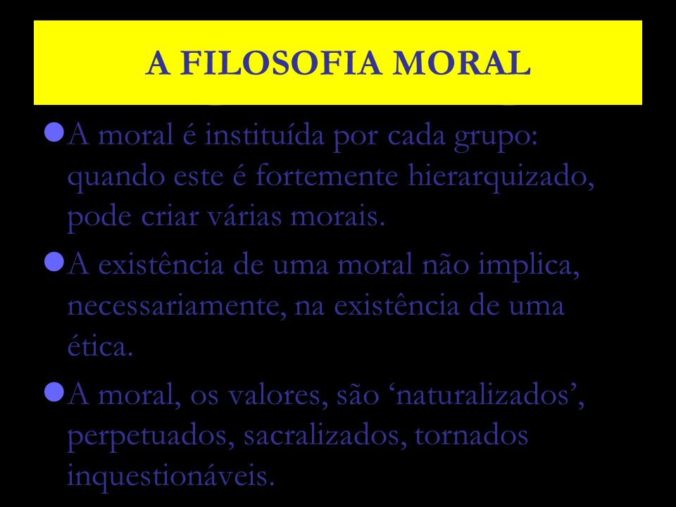 A FILOSOFIA MORAL A moral é instituída por cada grupo: quando este é fortemente hierarquizado, pode criar várias morais.