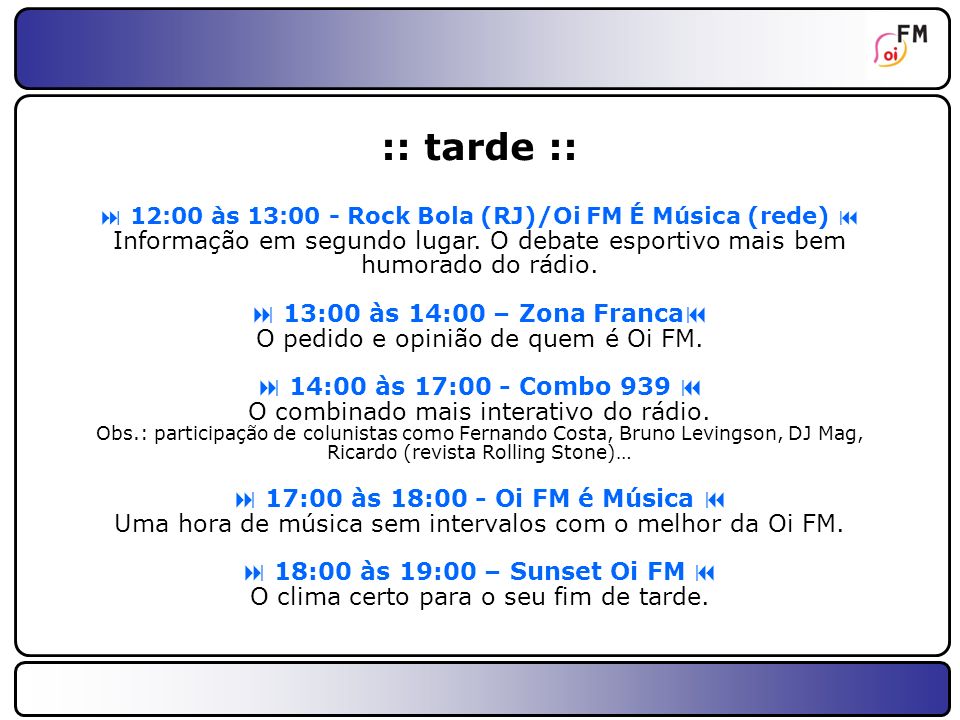 :: tarde ::  12:00 às 13:00 - Rock Bola (RJ)/Oi FM É Música (rede)  Informação em segundo lugar. O debate esportivo mais bem humorado do rádio.